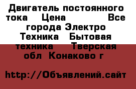 Двигатель постоянного тока. › Цена ­ 12 000 - Все города Электро-Техника » Бытовая техника   . Тверская обл.,Конаково г.